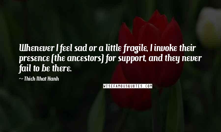 Thich Nhat Hanh Quotes: Whenever I feel sad or a little fragile, I invoke their presence (the ancestors) for support, and they never fail to be there.