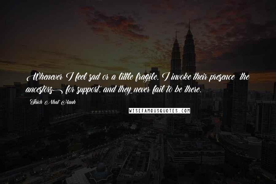 Thich Nhat Hanh Quotes: Whenever I feel sad or a little fragile, I invoke their presence (the ancestors) for support, and they never fail to be there.