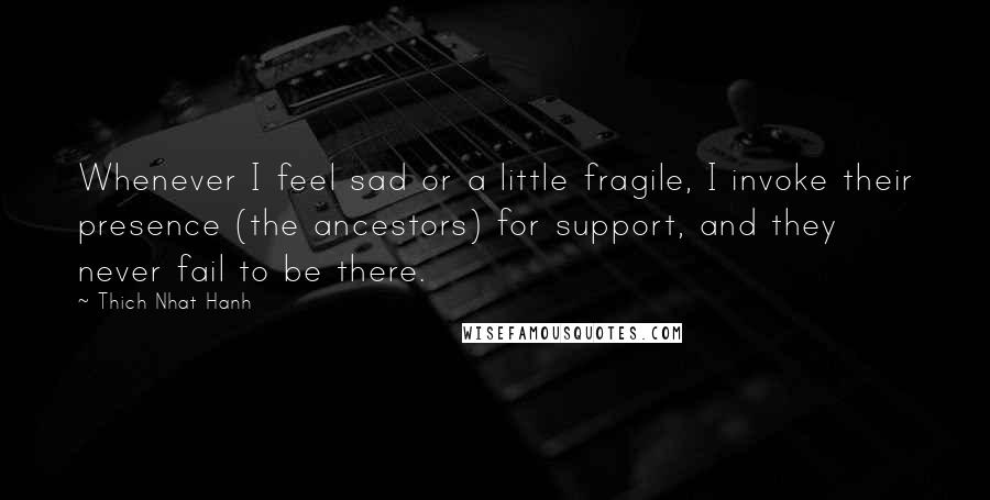 Thich Nhat Hanh Quotes: Whenever I feel sad or a little fragile, I invoke their presence (the ancestors) for support, and they never fail to be there.