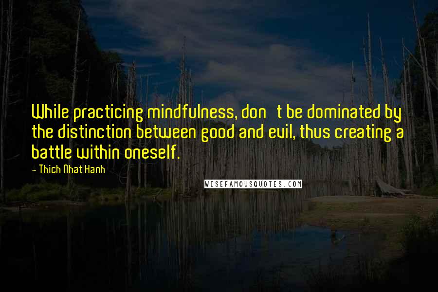 Thich Nhat Hanh Quotes: While practicing mindfulness, don't be dominated by the distinction between good and evil, thus creating a battle within oneself.