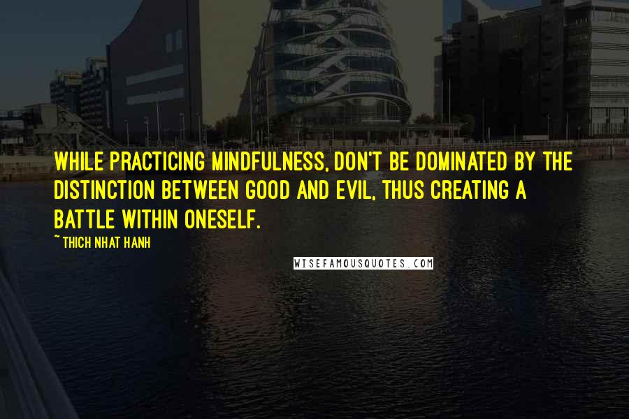 Thich Nhat Hanh Quotes: While practicing mindfulness, don't be dominated by the distinction between good and evil, thus creating a battle within oneself.