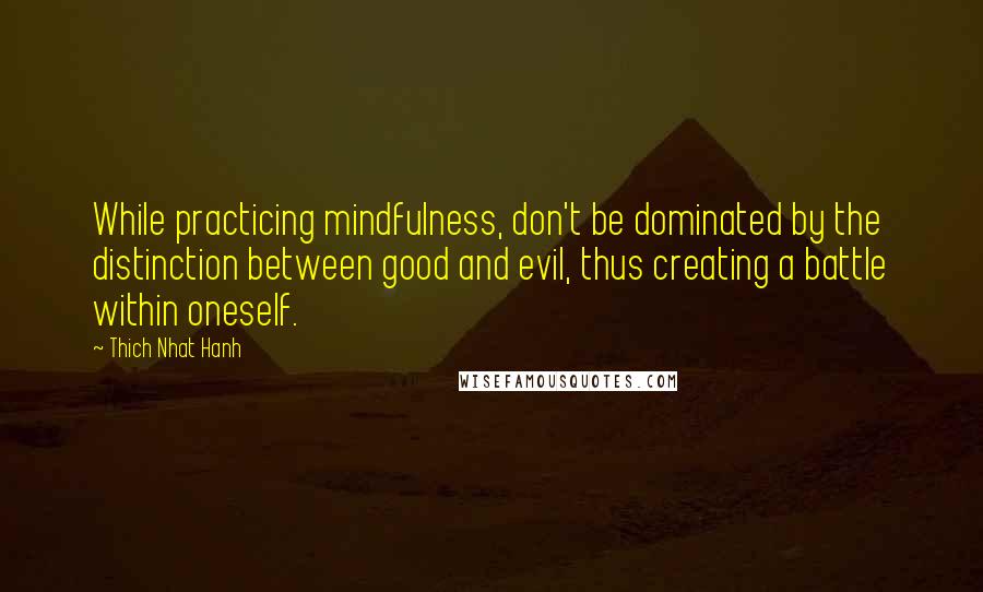 Thich Nhat Hanh Quotes: While practicing mindfulness, don't be dominated by the distinction between good and evil, thus creating a battle within oneself.