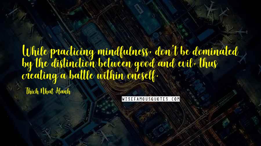 Thich Nhat Hanh Quotes: While practicing mindfulness, don't be dominated by the distinction between good and evil, thus creating a battle within oneself.