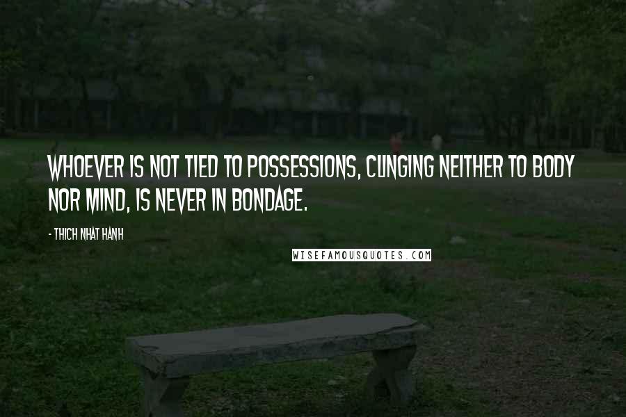 Thich Nhat Hanh Quotes: Whoever is not tied to possessions, clinging neither to body nor mind, is never in bondage.