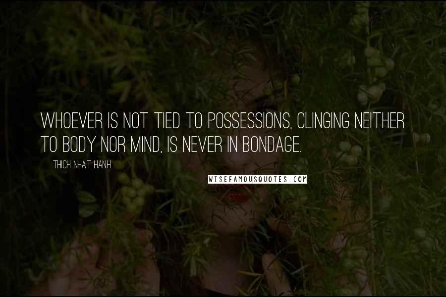 Thich Nhat Hanh Quotes: Whoever is not tied to possessions, clinging neither to body nor mind, is never in bondage.