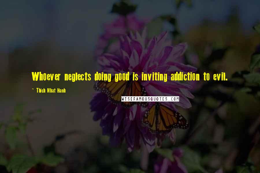 Thich Nhat Hanh Quotes: Whoever neglects doing good is inviting addiction to evil.