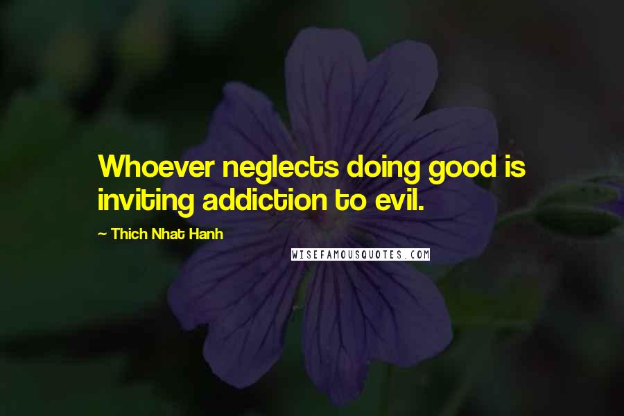 Thich Nhat Hanh Quotes: Whoever neglects doing good is inviting addiction to evil.