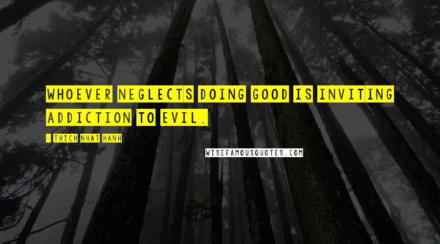 Thich Nhat Hanh Quotes: Whoever neglects doing good is inviting addiction to evil.