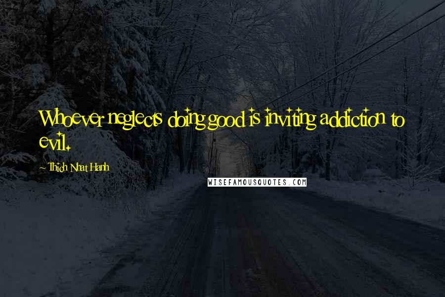 Thich Nhat Hanh Quotes: Whoever neglects doing good is inviting addiction to evil.