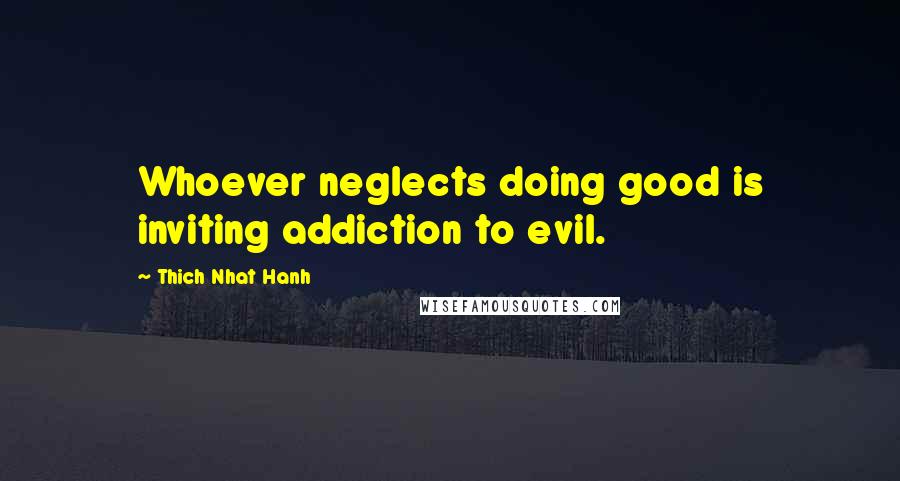 Thich Nhat Hanh Quotes: Whoever neglects doing good is inviting addiction to evil.