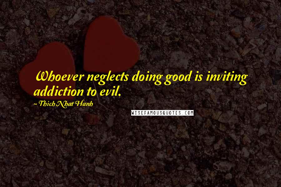 Thich Nhat Hanh Quotes: Whoever neglects doing good is inviting addiction to evil.