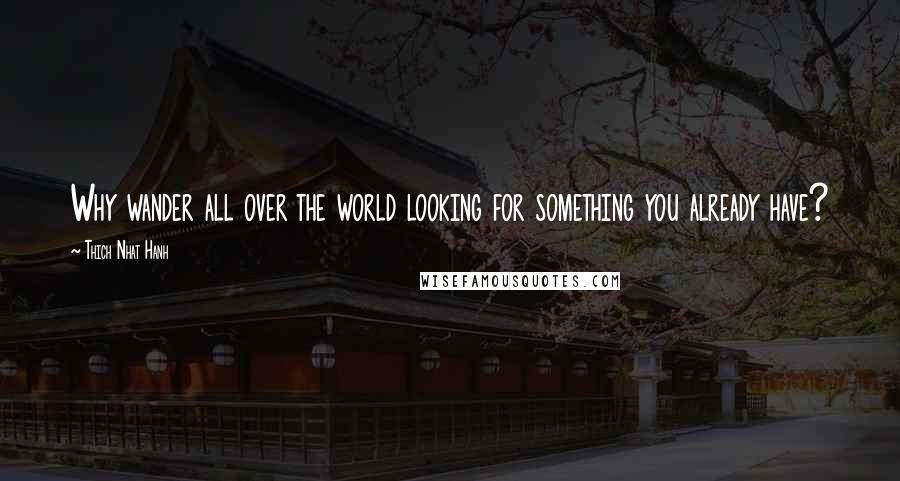 Thich Nhat Hanh Quotes: Why wander all over the world looking for something you already have?