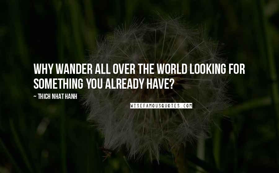 Thich Nhat Hanh Quotes: Why wander all over the world looking for something you already have?