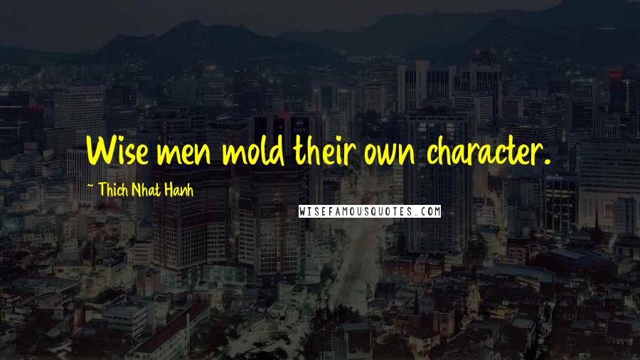 Thich Nhat Hanh Quotes: Wise men mold their own character.