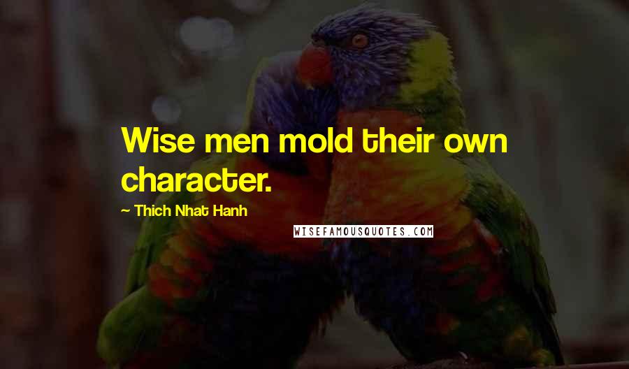 Thich Nhat Hanh Quotes: Wise men mold their own character.