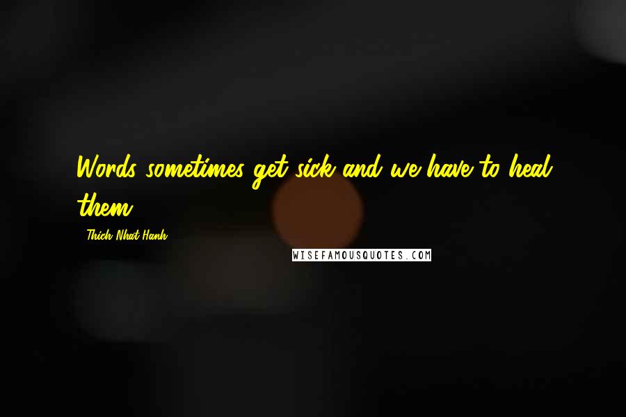 Thich Nhat Hanh Quotes: Words sometimes get sick and we have to heal them.