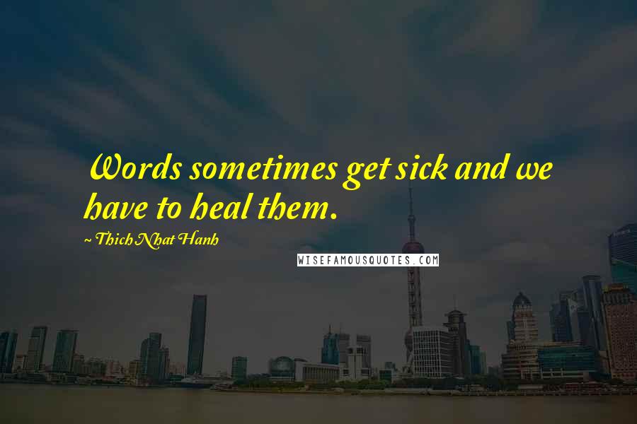 Thich Nhat Hanh Quotes: Words sometimes get sick and we have to heal them.