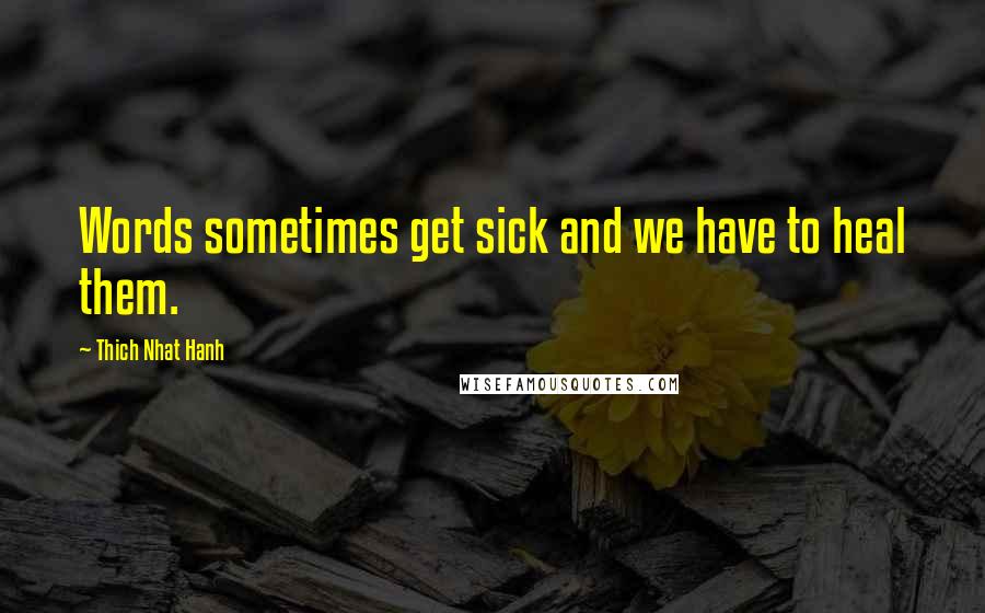 Thich Nhat Hanh Quotes: Words sometimes get sick and we have to heal them.