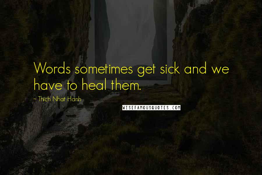 Thich Nhat Hanh Quotes: Words sometimes get sick and we have to heal them.