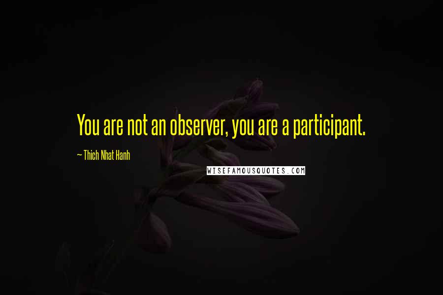 Thich Nhat Hanh Quotes: You are not an observer, you are a participant.