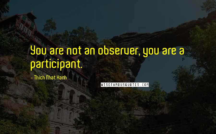 Thich Nhat Hanh Quotes: You are not an observer, you are a participant.