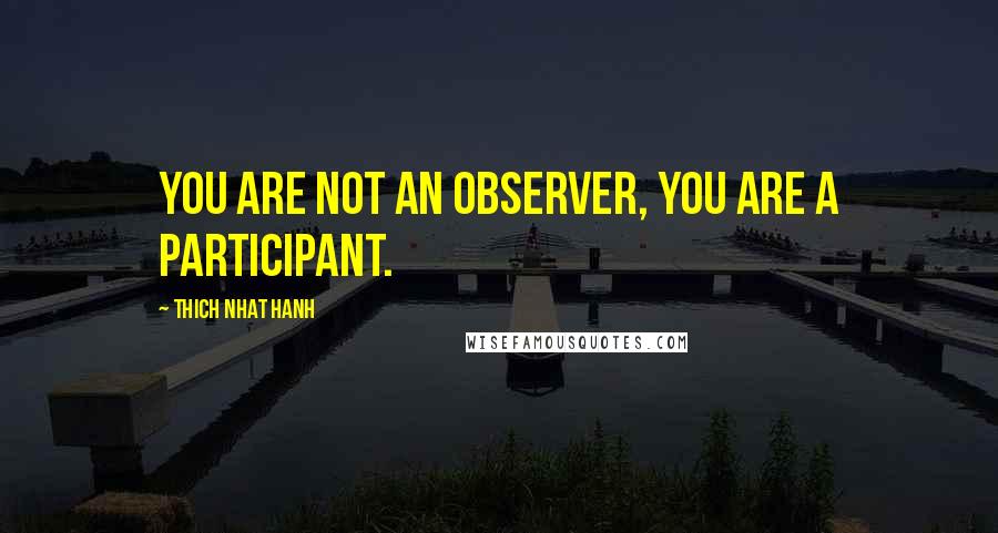 Thich Nhat Hanh Quotes: You are not an observer, you are a participant.
