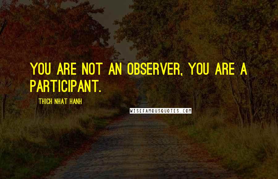 Thich Nhat Hanh Quotes: You are not an observer, you are a participant.