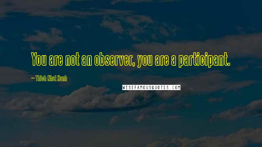 Thich Nhat Hanh Quotes: You are not an observer, you are a participant.