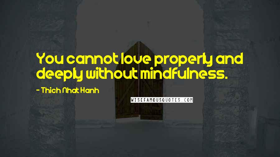 Thich Nhat Hanh Quotes: You cannot love properly and deeply without mindfulness.