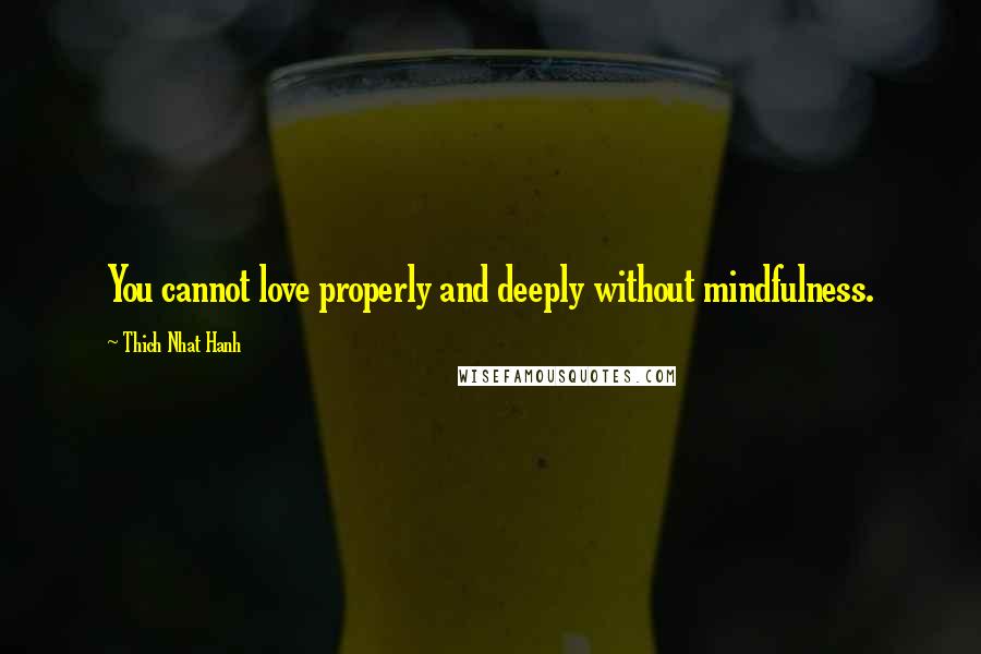 Thich Nhat Hanh Quotes: You cannot love properly and deeply without mindfulness.