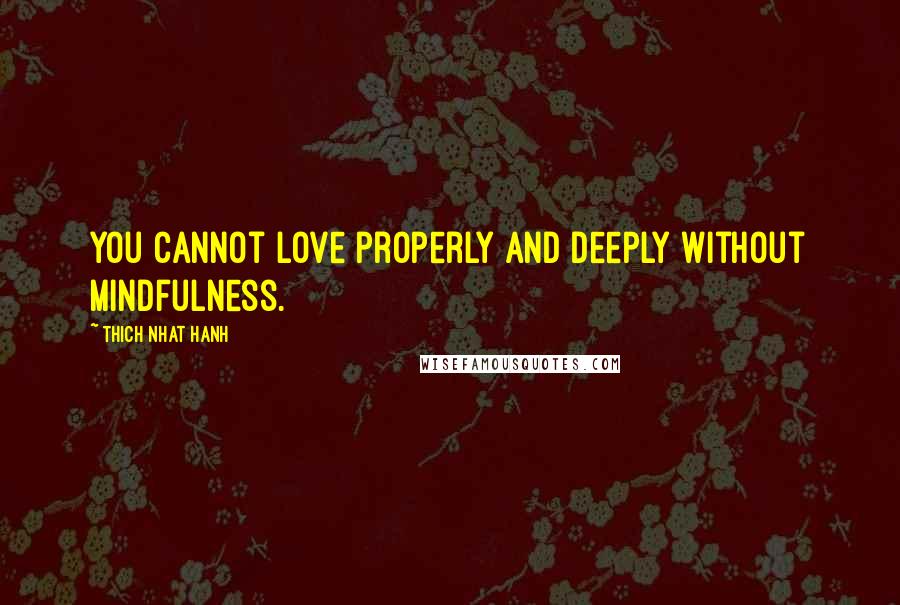 Thich Nhat Hanh Quotes: You cannot love properly and deeply without mindfulness.