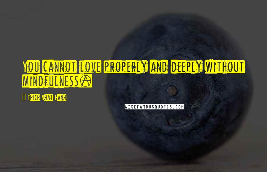 Thich Nhat Hanh Quotes: You cannot love properly and deeply without mindfulness.