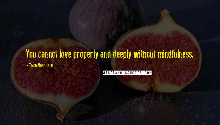 Thich Nhat Hanh Quotes: You cannot love properly and deeply without mindfulness.