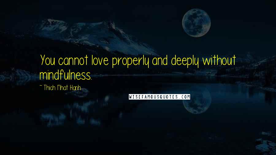 Thich Nhat Hanh Quotes: You cannot love properly and deeply without mindfulness.