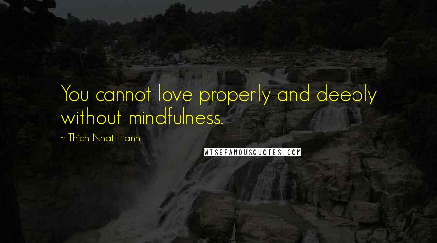 Thich Nhat Hanh Quotes: You cannot love properly and deeply without mindfulness.