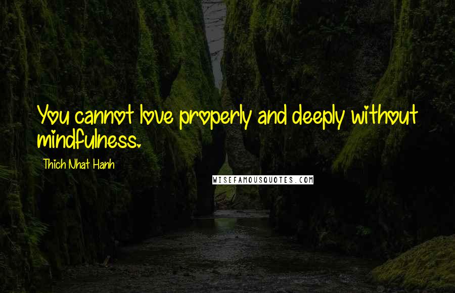 Thich Nhat Hanh Quotes: You cannot love properly and deeply without mindfulness.