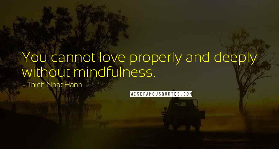 Thich Nhat Hanh Quotes: You cannot love properly and deeply without mindfulness.