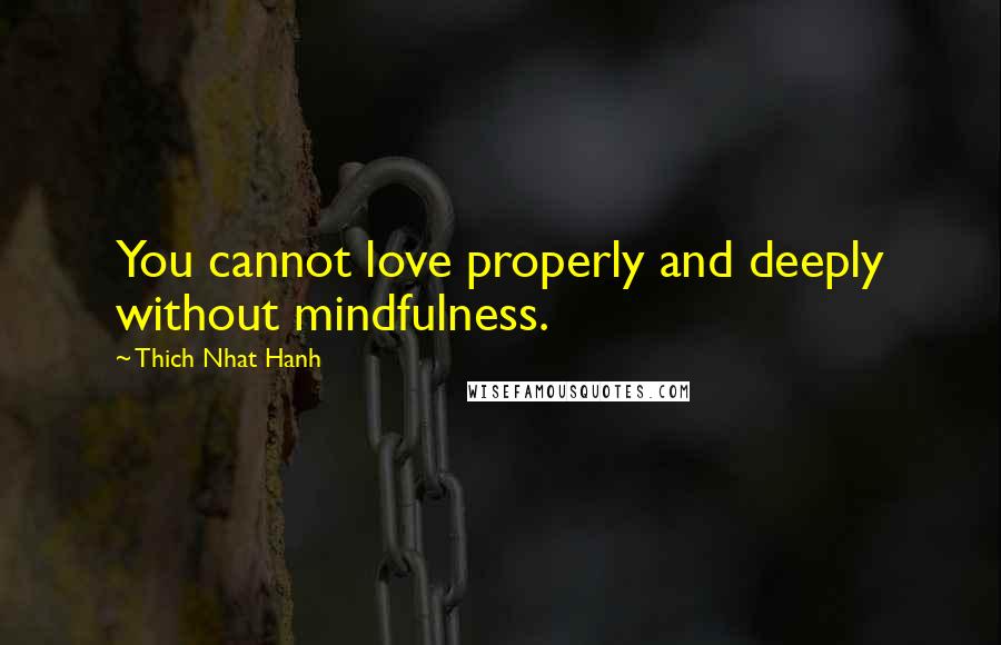 Thich Nhat Hanh Quotes: You cannot love properly and deeply without mindfulness.