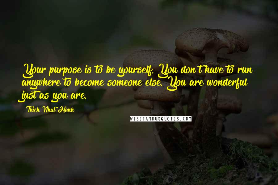 Thich Nhat Hanh Quotes: Your purpose is to be yourself. You don't have to run anywhere to become someone else. You are wonderful just as you are.