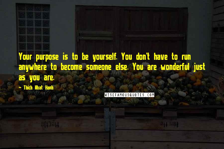 Thich Nhat Hanh Quotes: Your purpose is to be yourself. You don't have to run anywhere to become someone else. You are wonderful just as you are.