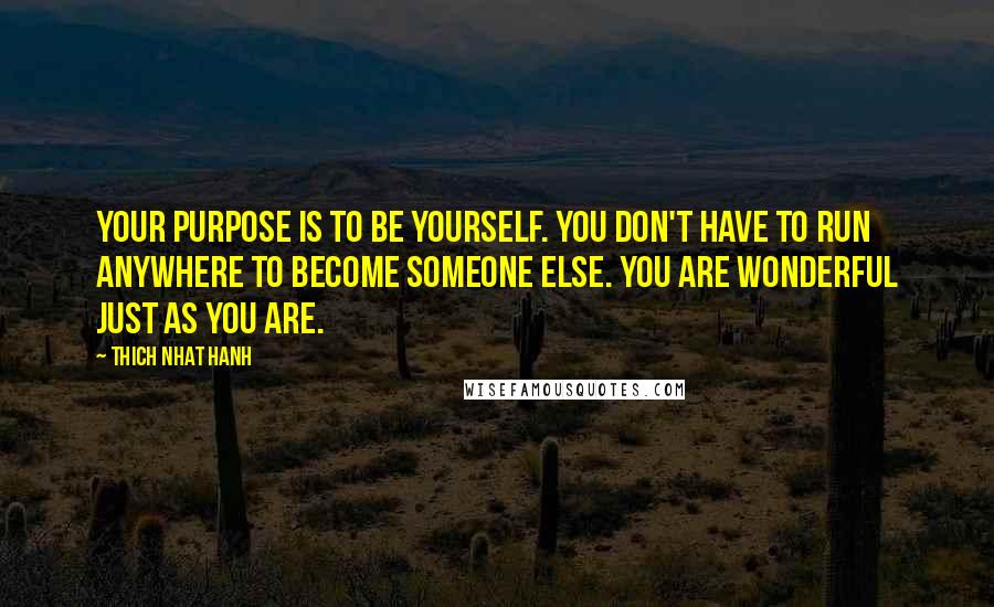 Thich Nhat Hanh Quotes: Your purpose is to be yourself. You don't have to run anywhere to become someone else. You are wonderful just as you are.