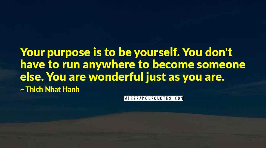 Thich Nhat Hanh Quotes: Your purpose is to be yourself. You don't have to run anywhere to become someone else. You are wonderful just as you are.