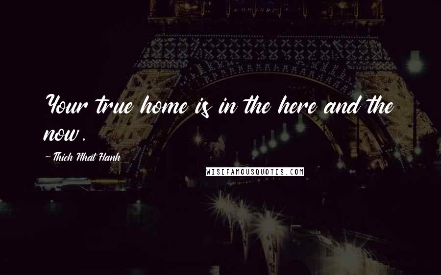 Thich Nhat Hanh Quotes: Your true home is in the here and the now.