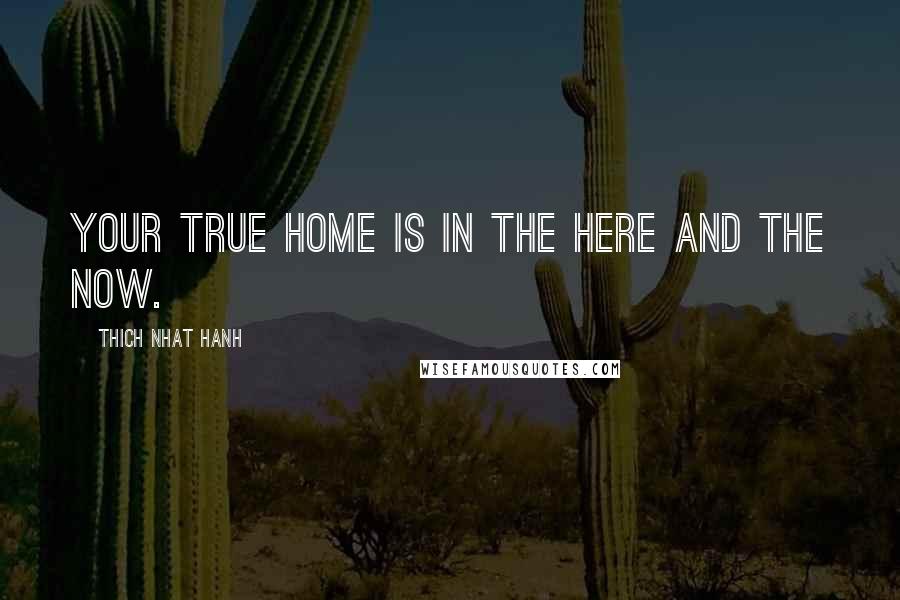 Thich Nhat Hanh Quotes: Your true home is in the here and the now.