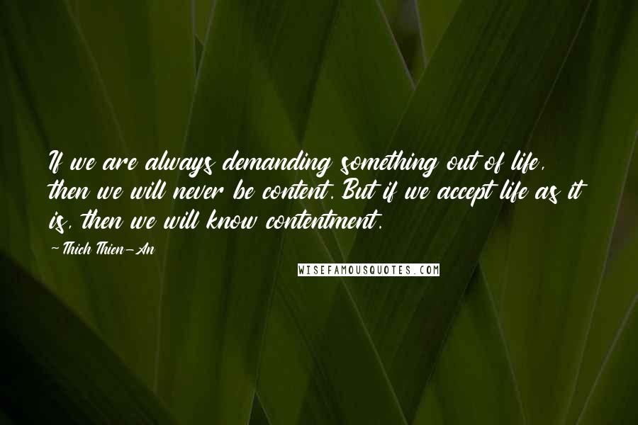 Thich Thien-An Quotes: If we are always demanding something out of life, then we will never be content. But if we accept life as it is, then we will know contentment.