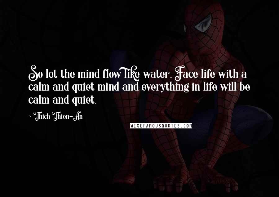 Thich Thien-An Quotes: So let the mind flow like water. Face life with a calm and quiet mind and everything in life will be calm and quiet.