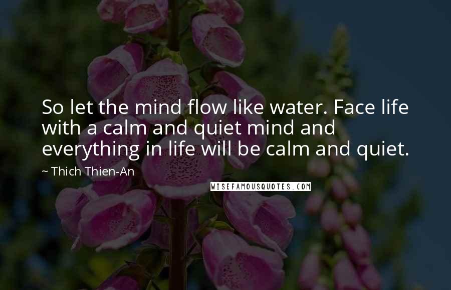 Thich Thien-An Quotes: So let the mind flow like water. Face life with a calm and quiet mind and everything in life will be calm and quiet.
