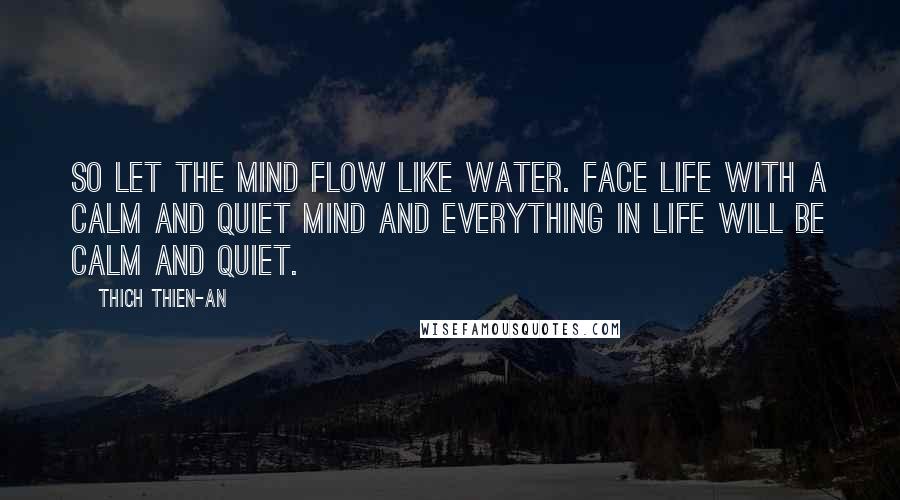 Thich Thien-An Quotes: So let the mind flow like water. Face life with a calm and quiet mind and everything in life will be calm and quiet.
