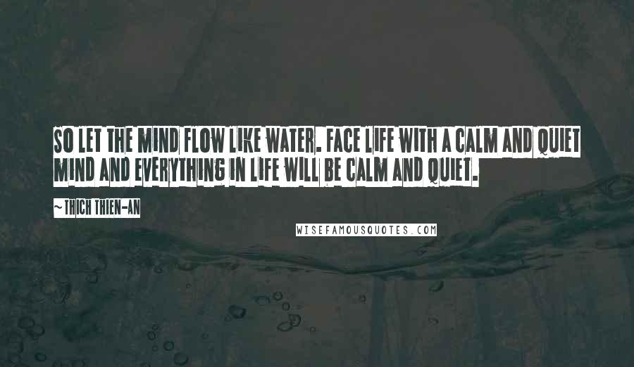 Thich Thien-An Quotes: So let the mind flow like water. Face life with a calm and quiet mind and everything in life will be calm and quiet.