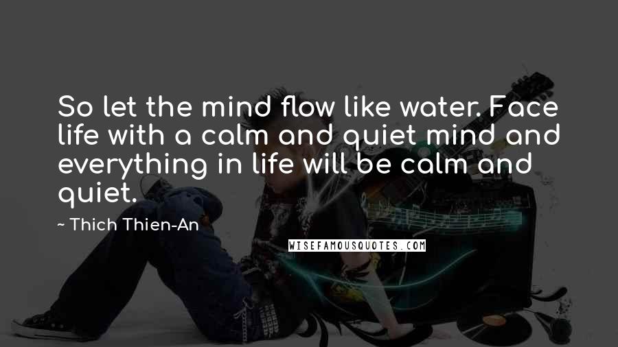 Thich Thien-An Quotes: So let the mind flow like water. Face life with a calm and quiet mind and everything in life will be calm and quiet.